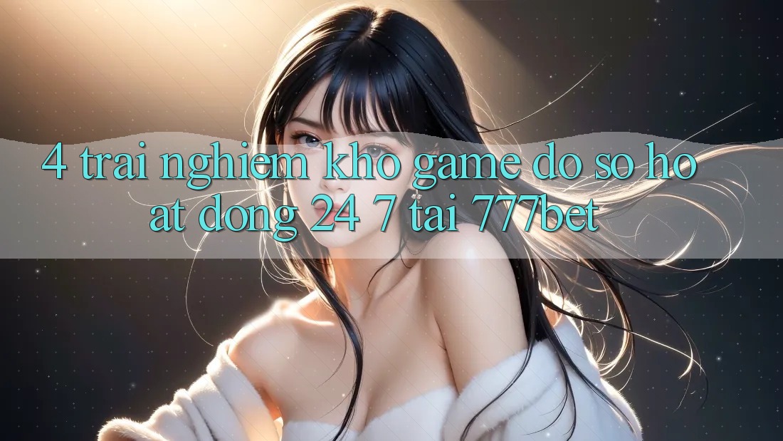 4. Trải nghiệm Kho Game Đồ Sộ Hoạt Động 24/7 Tại 777bet