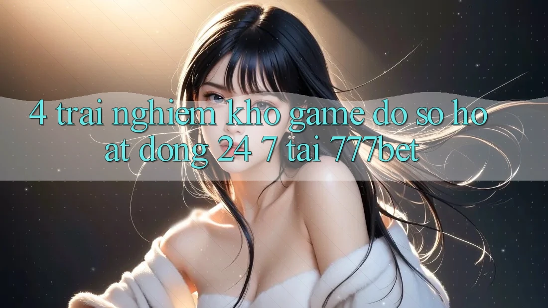 4. Trải nghiệm Kho Game Đồ Sộ Hoạt Động 24/7 Tại 777bet