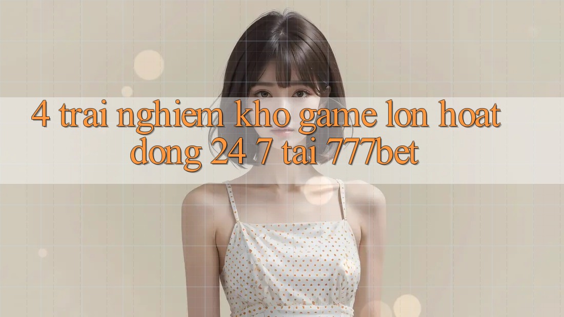 4. Trải nghiệm Kho Game Lớn Hoạt Động 24/7 Tại 777bet