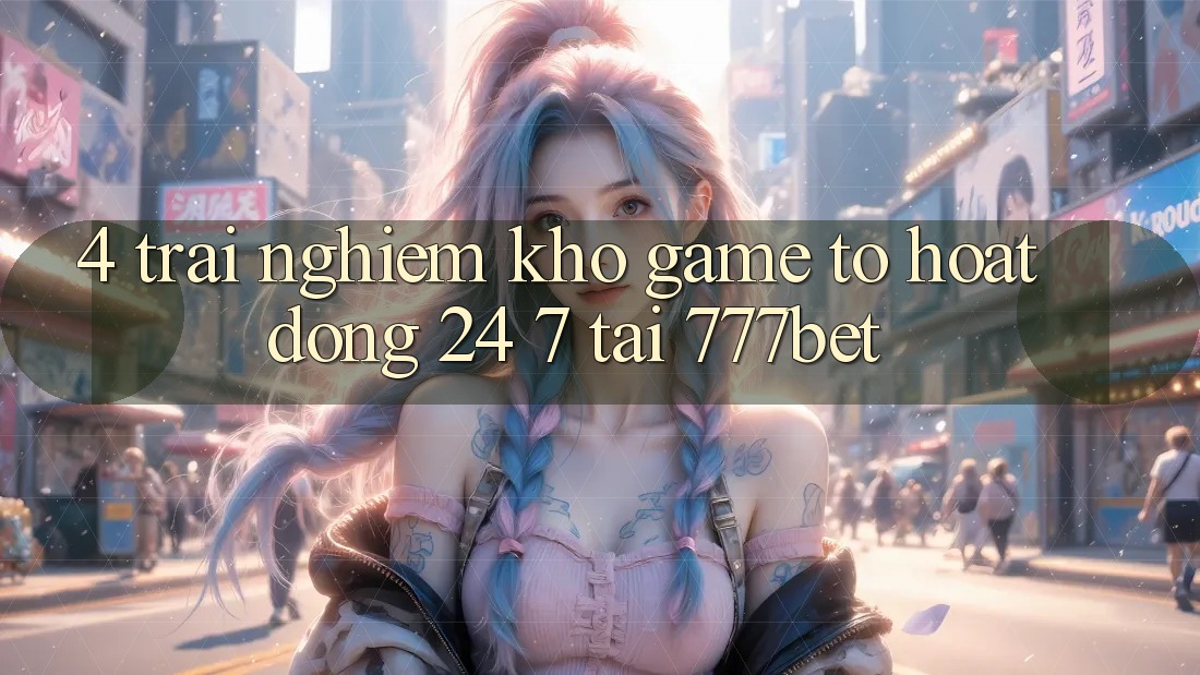 4. Trải nghiệm Kho Game To Hoạt Động 24/7 Tại 777bet