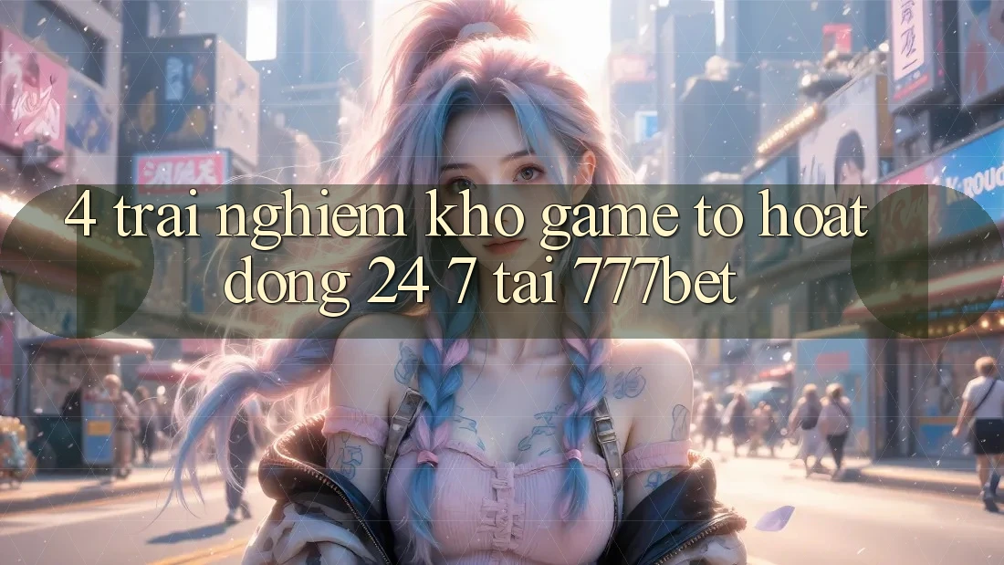 4. Trải nghiệm Kho Game To Hoạt Động 24/7 Tại 777bet