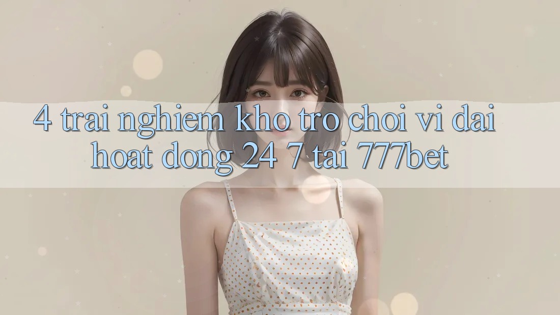 4. Trải nghiệm Kho Trò chơi Vĩ đại Hoạt Động 24/7 Tại 777bet
