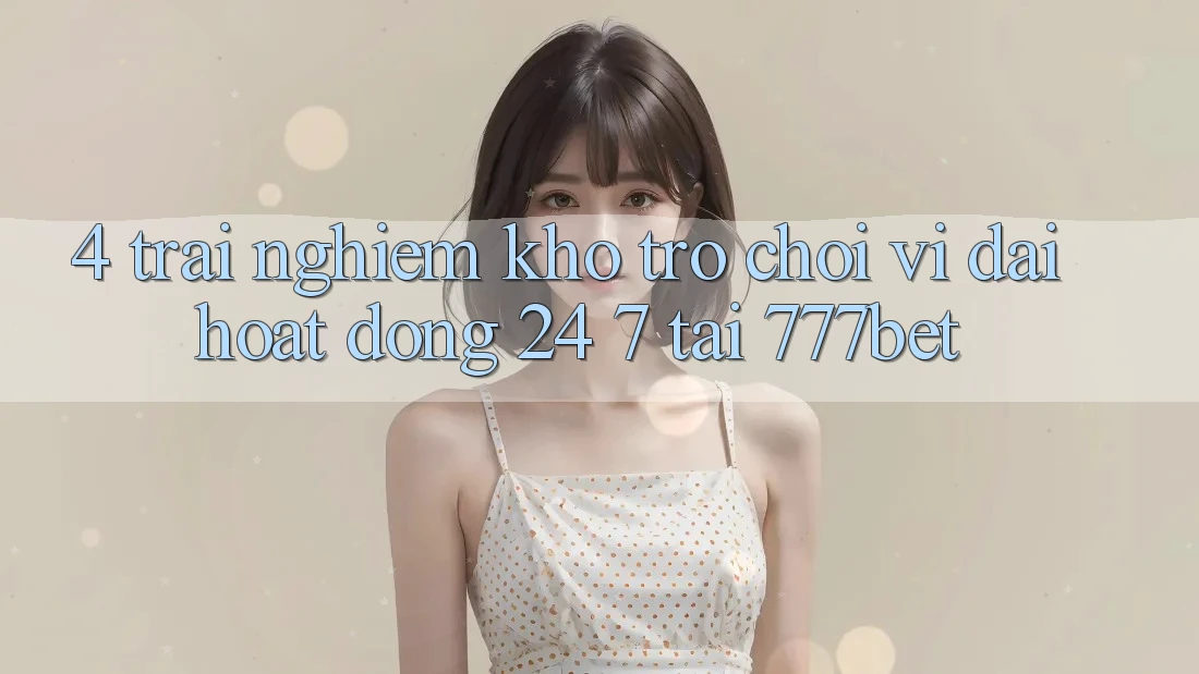 4. Trải nghiệm Kho Trò chơi Vĩ đại Hoạt Động 24/7 Tại 777bet