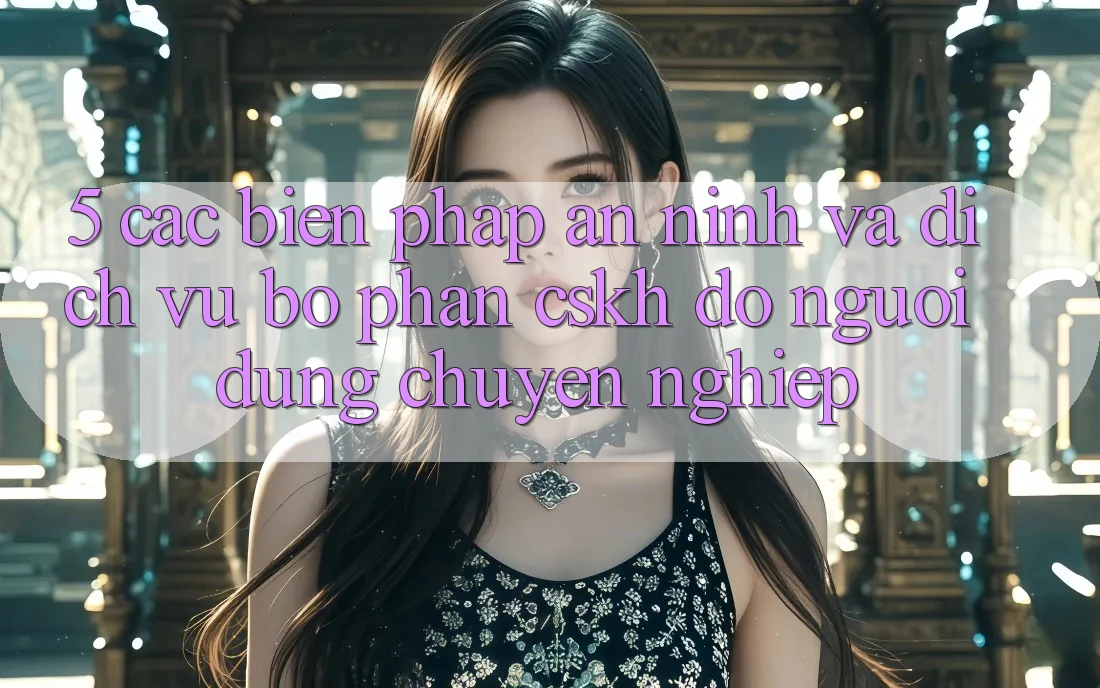 5. Các Biện Pháp An ninh Và Dịch Vụ Bộ phận CSKH đỡ Người dùng Chuyên Nghiệp