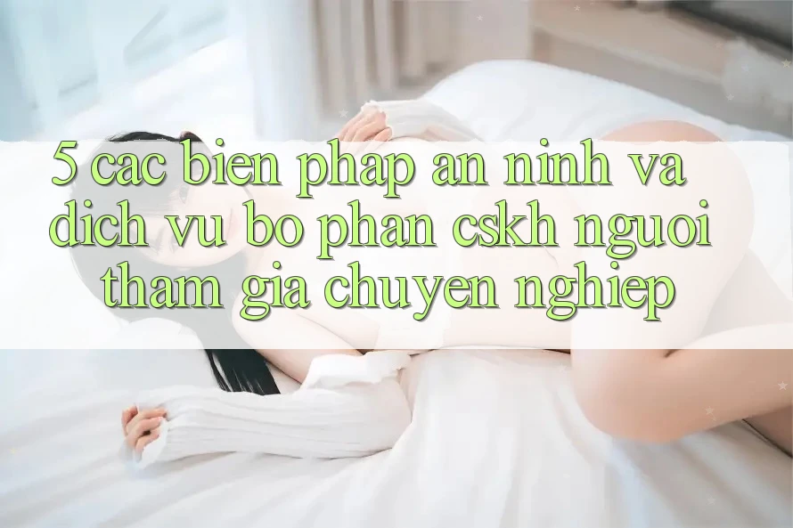 5. Các Biện Pháp An ninh Và Dịch Vụ Bộ phận CSKH Người tham gia Chuyên Nghiệp