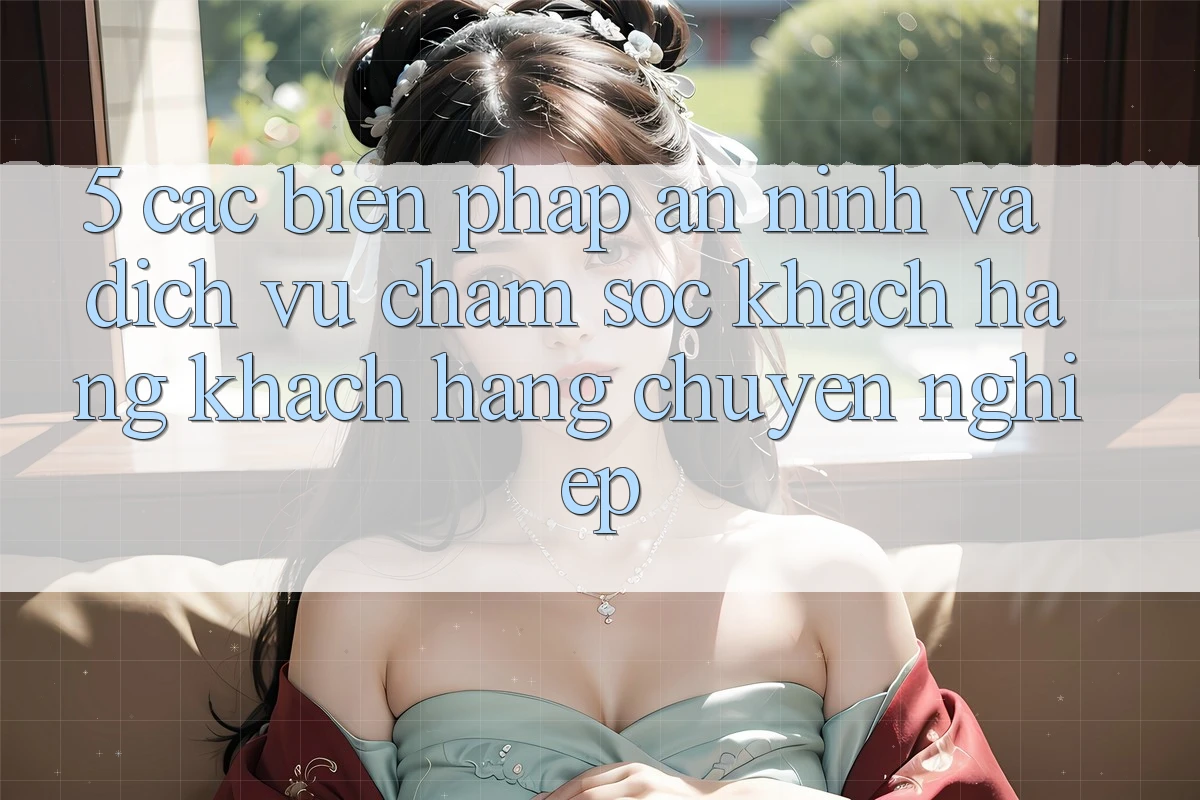 5. Các Biện Pháp An ninh Và Dịch Vụ Chăm sóc khách hàng Khách Hàng Chuyên Nghiệp
