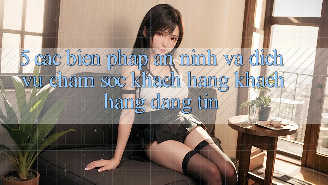 5. Các Biện Pháp An ninh Và Dịch Vụ Chăm sóc khách hàng Khách Hàng Đáng tin