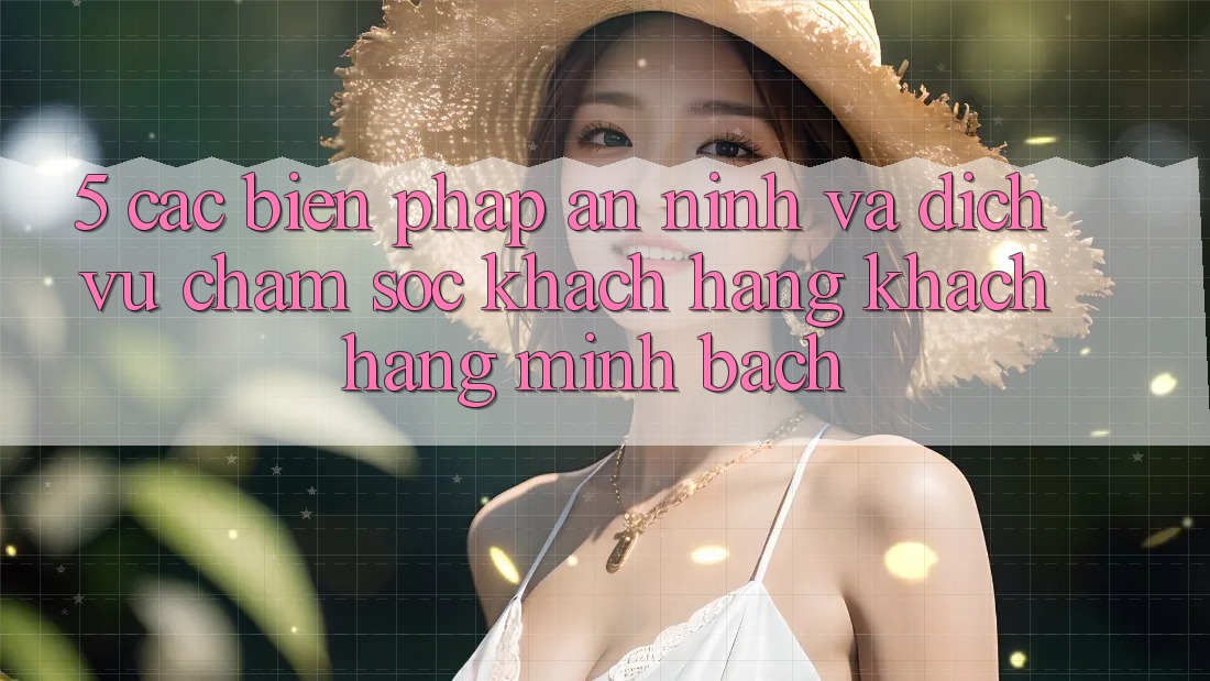 5. Các Biện Pháp An ninh Và Dịch Vụ Chăm sóc khách hàng Khách Hàng Minh bạch