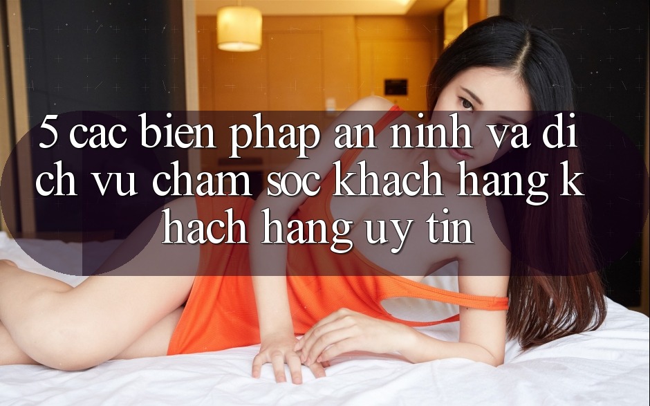 5. Các Biện Pháp An ninh Và Dịch Vụ Chăm sóc khách hàng Khách Hàng Uy tín
