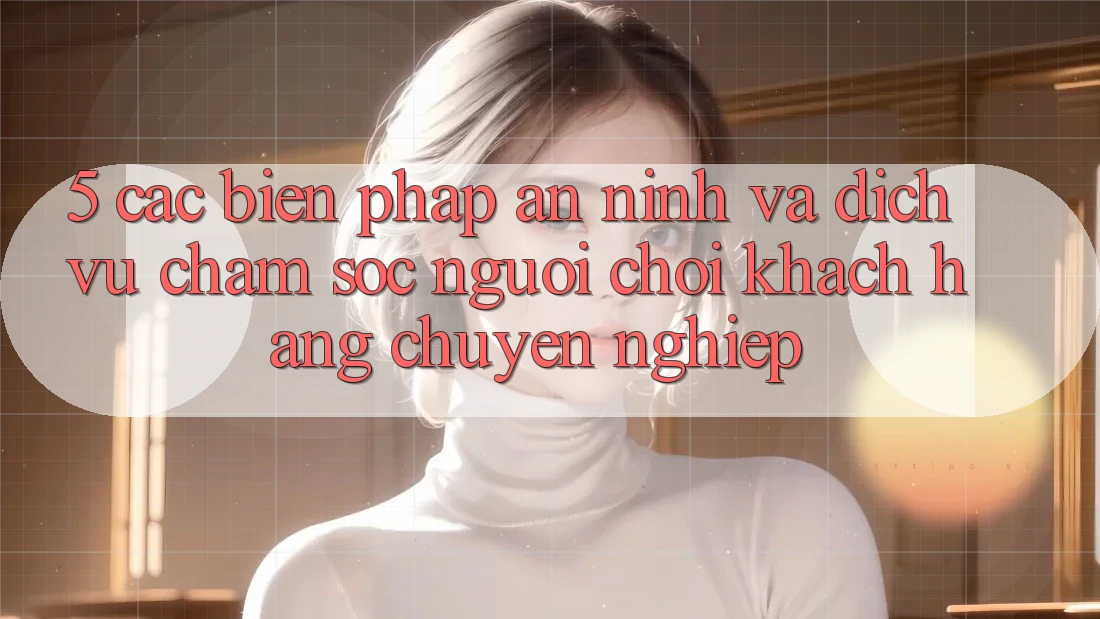5. Các Biện Pháp An ninh Và Dịch Vụ Chăm sóc người chơi Khách Hàng Chuyên Nghiệp