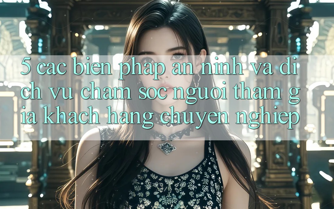 5. Các Biện Pháp An ninh Và Dịch Vụ Chăm sóc người tham gia Khách Hàng Chuyên Nghiệp
