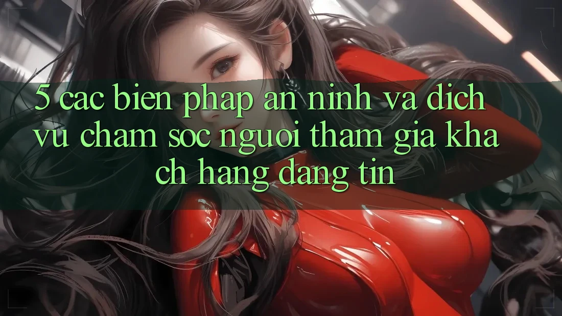 5. Các Biện Pháp An ninh Và Dịch Vụ Chăm sóc người tham gia Khách Hàng Đáng tin 5. Các Biện Pháp An ninh Và Dịch Vụ Chăm sóc người tham gia Khách Hàng Đáng tin