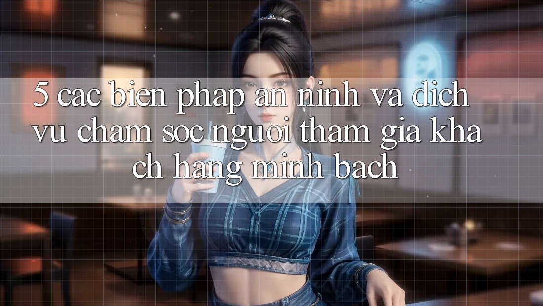 5. Các Biện Pháp An ninh Và Dịch Vụ Chăm sóc người tham gia Khách Hàng Minh bạch
