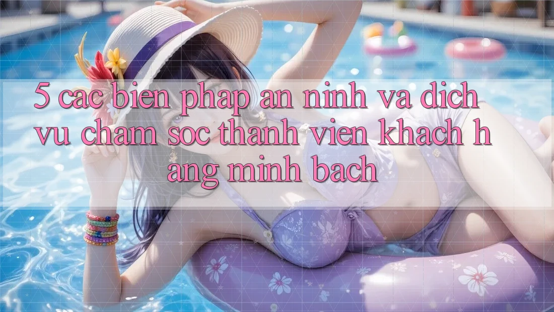 5. Các Biện Pháp An ninh Và Dịch Vụ Chăm sóc thành viên Khách Hàng Minh bạch 5. Các Biện Pháp An ninh Và Dịch Vụ Chăm sóc thành viên Khách Hàng Minh bạch