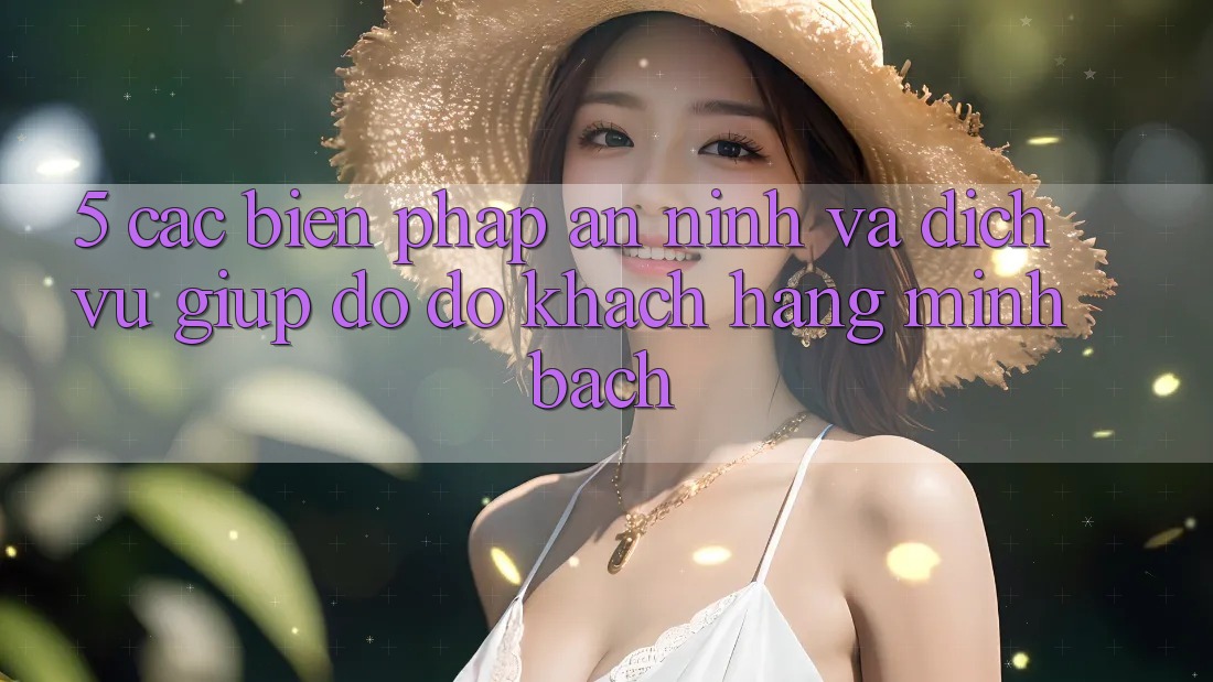 5. Các Biện Pháp An ninh Và Dịch Vụ Giúp đỡ đỡ Khách Hàng Minh bạch 5. Các Biện Pháp An ninh Và Dịch Vụ Giúp đỡ đỡ Khách Hàng Minh bạch