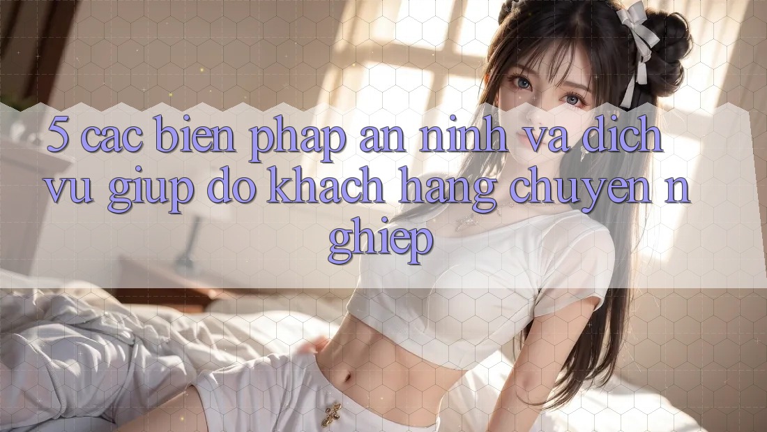 5. Các Biện Pháp An ninh Và Dịch Vụ Giúp đỡ Khách Hàng Chuyên Nghiệp 5. Các Biện Pháp An ninh Và Dịch Vụ Giúp đỡ Khách Hàng Chuyên Nghiệp