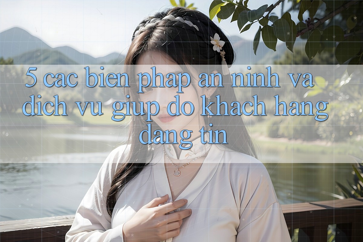 5. Các Biện Pháp An ninh Và Dịch Vụ Giúp đỡ Khách Hàng Đáng tin