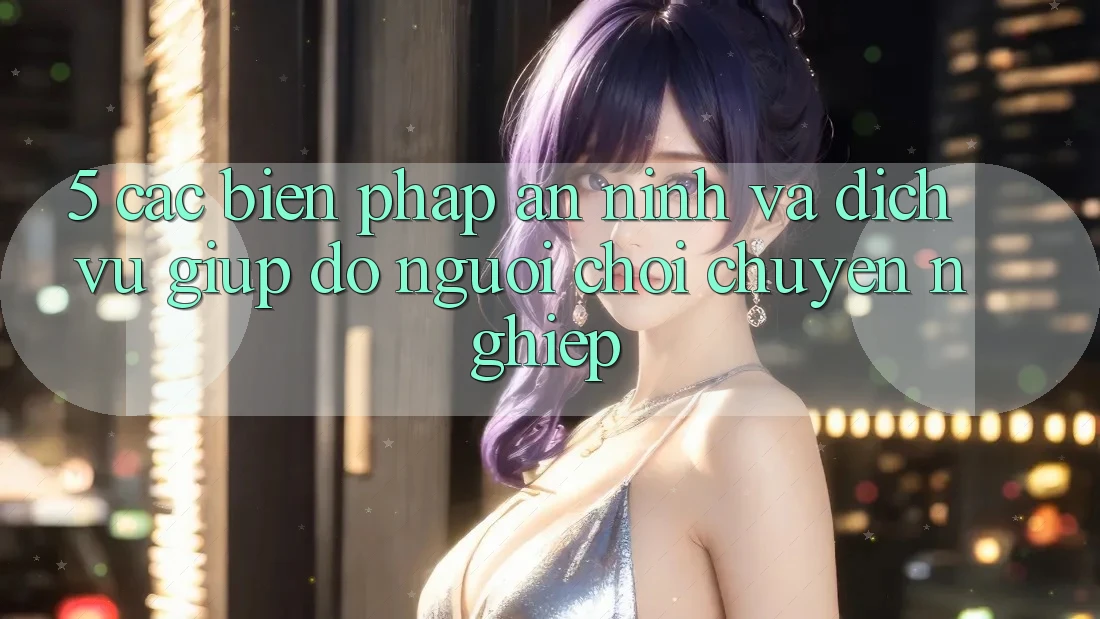 5. Các Biện Pháp An ninh Và Dịch Vụ Giúp đỡ Người chơi Chuyên Nghiệp