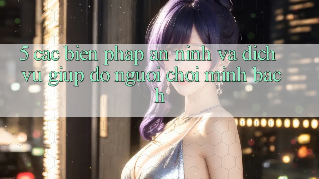 5. Các Biện Pháp An ninh Và Dịch Vụ Giúp đỡ Người chơi Minh bạch