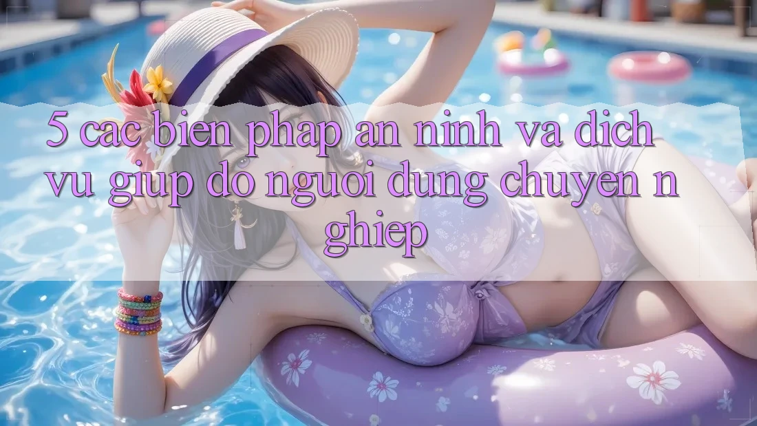 5. Các Biện Pháp An ninh Và Dịch Vụ Giúp đỡ Người dùng Chuyên Nghiệp