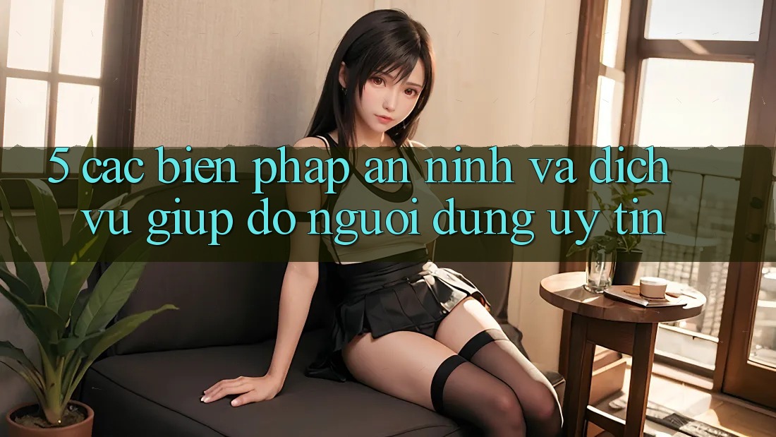 5. Các Biện Pháp An ninh Và Dịch Vụ Giúp đỡ Người dùng Uy tín