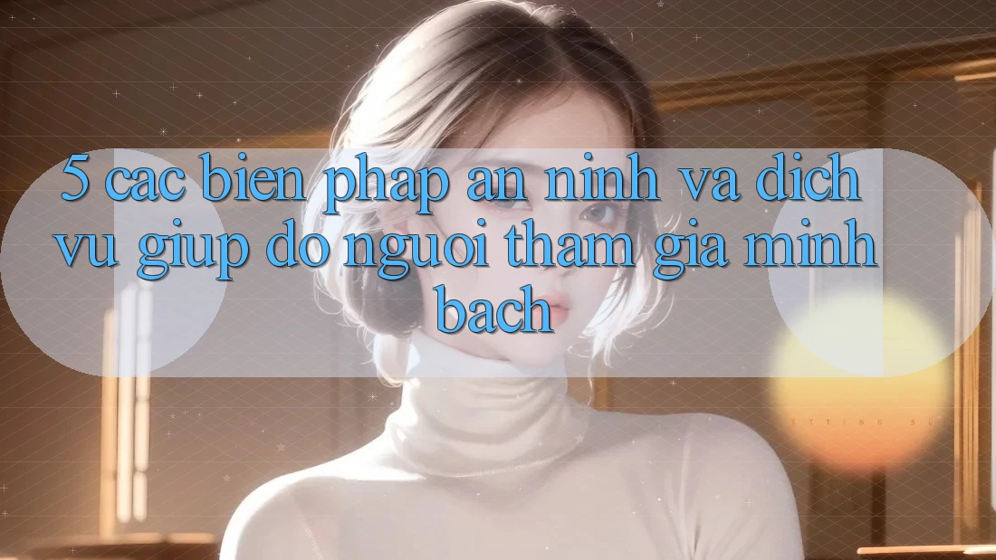 5. Các Biện Pháp An ninh Và Dịch Vụ Giúp đỡ Người tham gia Minh bạch