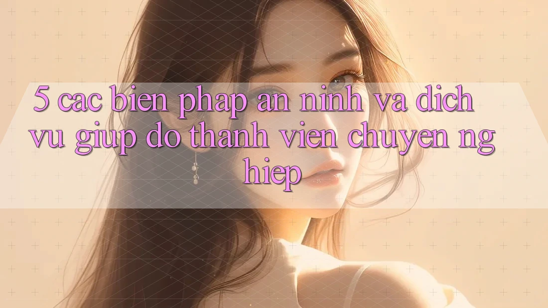 5. Các Biện Pháp An ninh Và Dịch Vụ Giúp đỡ Thành viên Chuyên Nghiệp