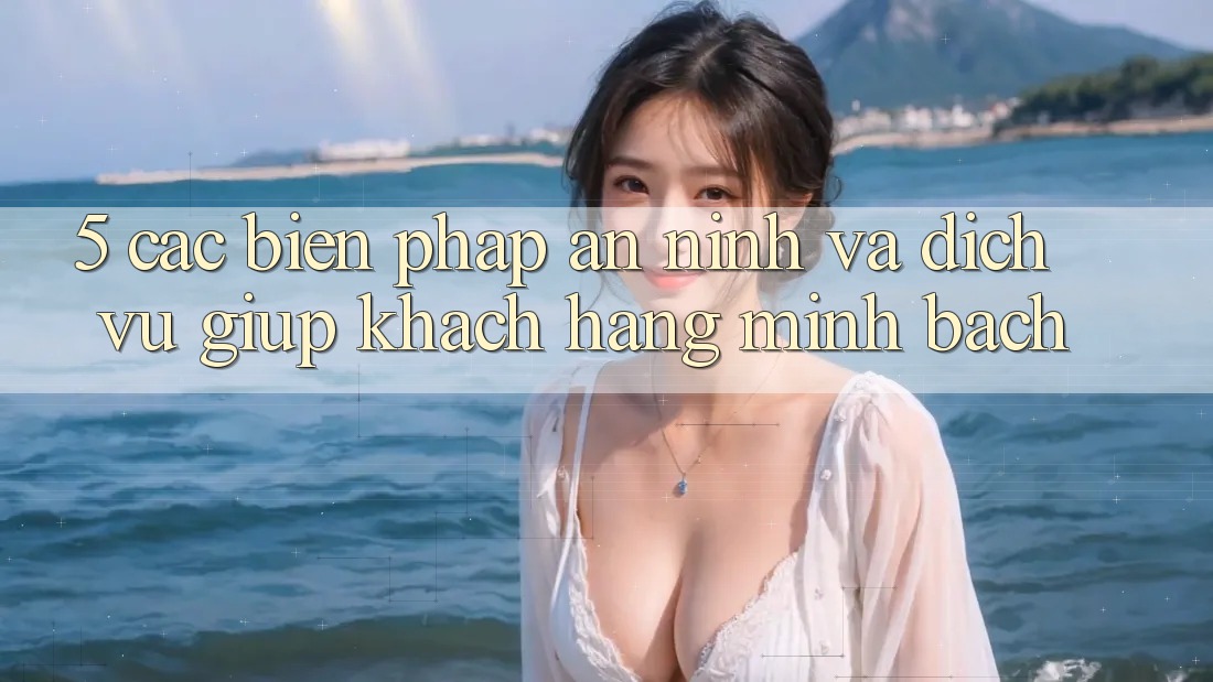 5. Các Biện Pháp An ninh Và Dịch Vụ Giúp Khách Hàng Minh bạch 5. Các Biện Pháp An ninh Và Dịch Vụ Giúp Khách Hàng Minh bạch