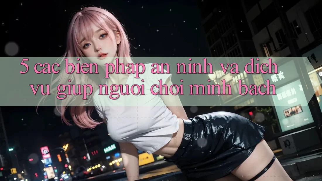 5. Các Biện Pháp An ninh Và Dịch Vụ Giúp Người chơi Minh bạch 5. Các Biện Pháp An ninh Và Dịch Vụ Giúp Người chơi Minh bạch