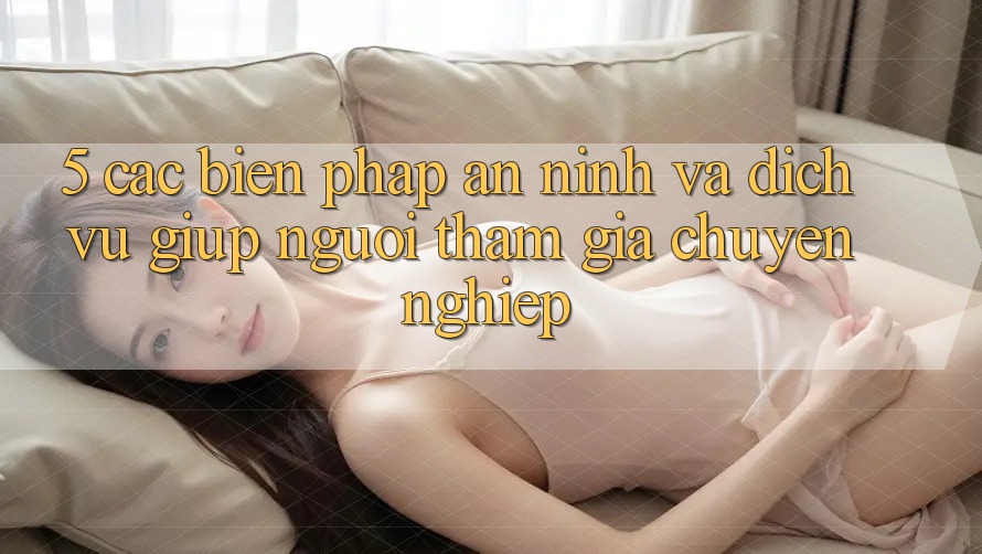 5. Các Biện Pháp An ninh Và Dịch Vụ Giúp Người tham gia Chuyên Nghiệp