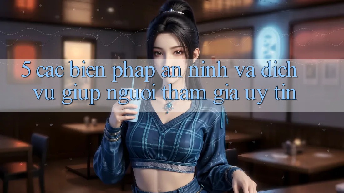 5. Các Biện Pháp An ninh Và Dịch Vụ Giúp Người tham gia Uy tín 5. Các Biện Pháp An ninh Và Dịch Vụ Giúp Người tham gia Uy tín