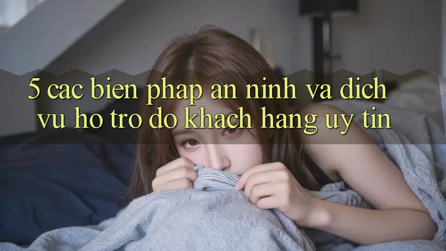 5. Các Biện Pháp An ninh Và Dịch Vụ Hỗ trợ đỡ Khách Hàng Uy tín