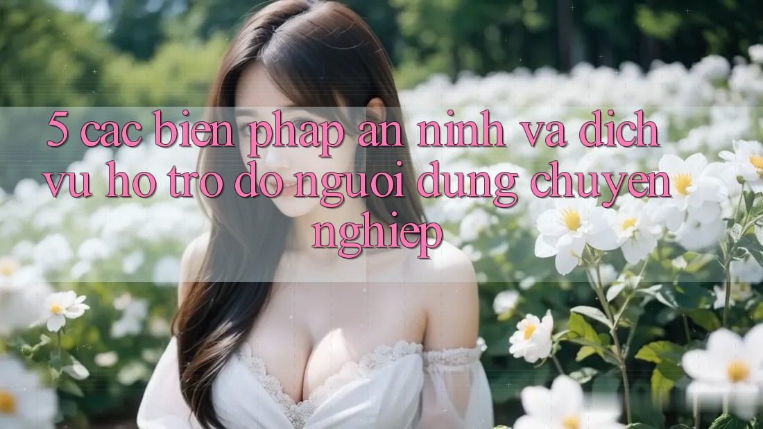 5. Các Biện Pháp An ninh Và Dịch Vụ Hỗ trợ đỡ Người dùng Chuyên Nghiệp 5. Các Biện Pháp An ninh Và Dịch Vụ Hỗ trợ đỡ Người dùng Chuyên Nghiệp