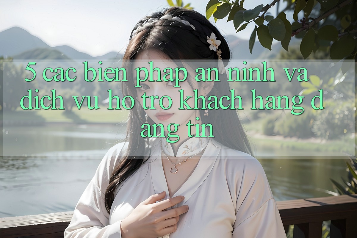 5. Các Biện Pháp An ninh Và Dịch Vụ Hỗ Trợ Khách Hàng Đáng tin