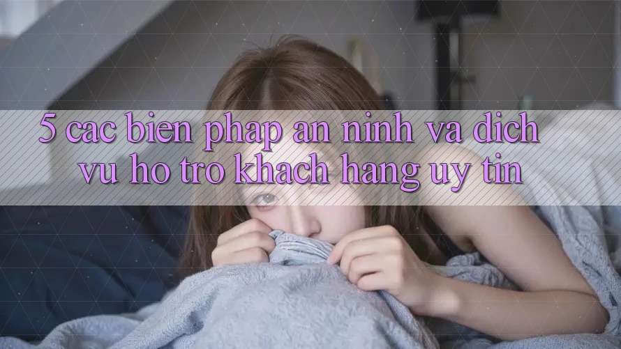 5. Các Biện Pháp An ninh Và Dịch Vụ Hỗ Trợ Khách Hàng Uy tín