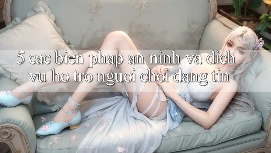 5. Các Biện Pháp An ninh Và Dịch Vụ Hỗ Trợ Người chơi Đáng tin
