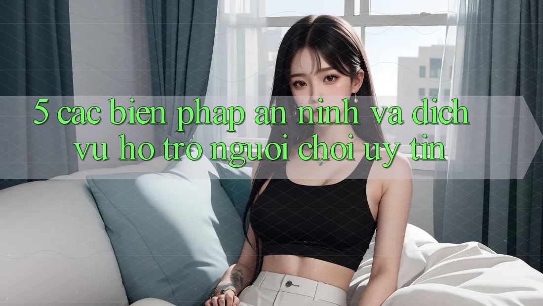 5. Các Biện Pháp An ninh Và Dịch Vụ Hỗ Trợ Người chơi Uy tín 5. Các Biện Pháp An ninh Và Dịch Vụ Hỗ Trợ Người chơi Uy tín