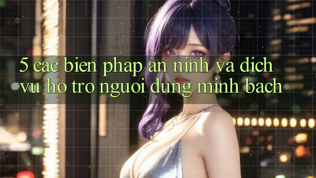 5. Các Biện Pháp An ninh Và Dịch Vụ Hỗ Trợ Người dùng Minh bạch
