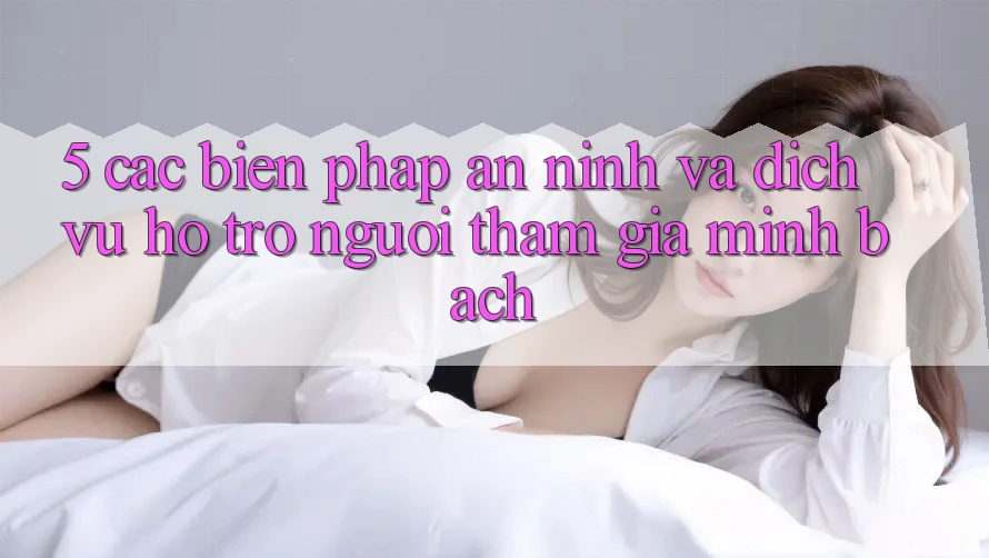 5. Các Biện Pháp An ninh Và Dịch Vụ Hỗ Trợ Người tham gia Minh bạch