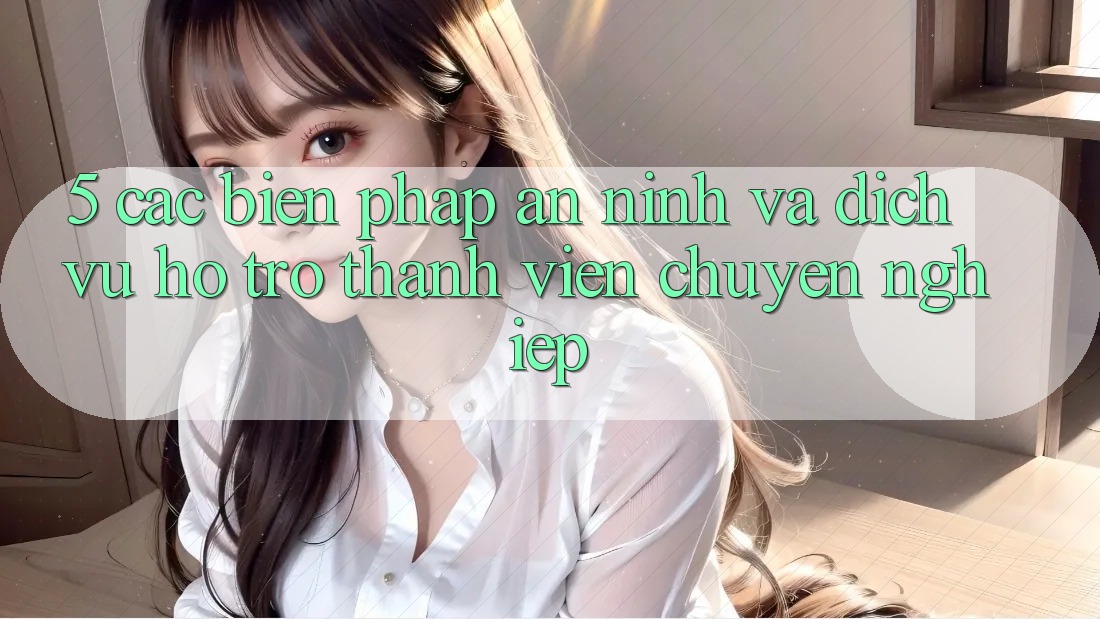 5. Các Biện Pháp An ninh Và Dịch Vụ Hỗ Trợ Thành viên Chuyên Nghiệp