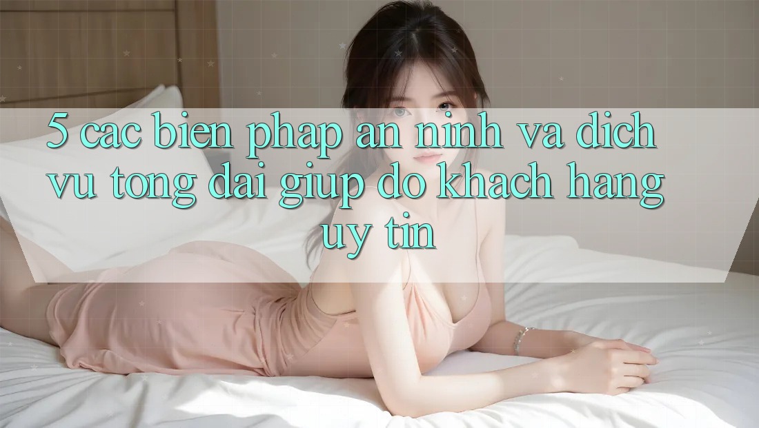 5. Các Biện Pháp An ninh Và Dịch Vụ Tổng đài giúp đỡ Khách Hàng Uy tín