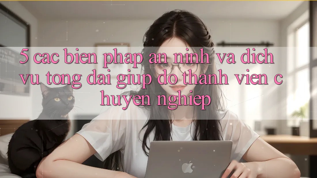 5. Các Biện Pháp An ninh Và Dịch Vụ Tổng đài giúp đỡ Thành viên Chuyên Nghiệp