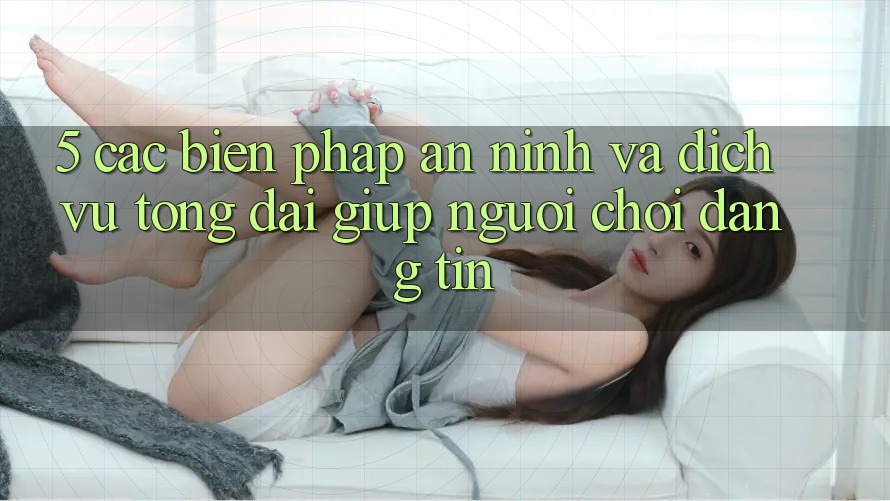 5. Các Biện Pháp An ninh Và Dịch Vụ Tổng đài giúp Người chơi Đáng tin 5. Các Biện Pháp An ninh Và Dịch Vụ Tổng đài giúp Người chơi Đáng tin