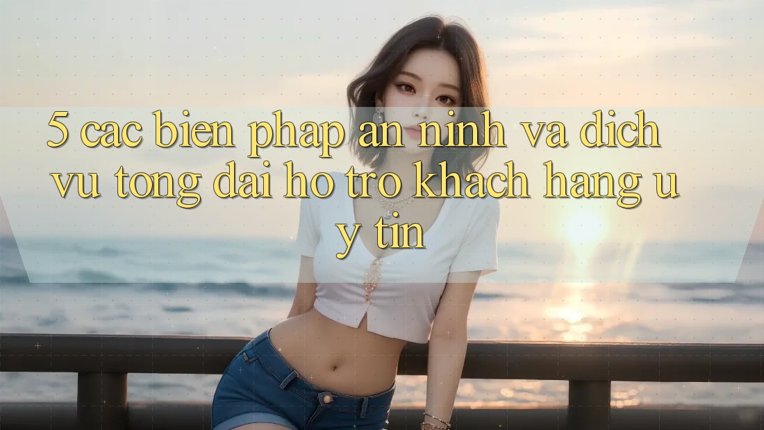 5. Các Biện Pháp An ninh Và Dịch Vụ Tổng đài hỗ trợ Khách Hàng Uy tín 5. Các Biện Pháp An ninh Và Dịch Vụ Tổng đài hỗ trợ Khách Hàng Uy tín