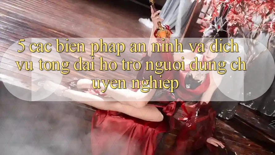5. Các Biện Pháp An ninh Và Dịch Vụ Tổng đài hỗ trợ Người dùng Chuyên Nghiệp