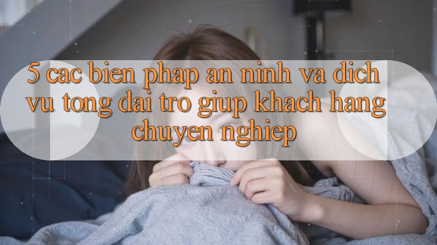 5. Các Biện Pháp An ninh Và Dịch Vụ Tổng đài trợ giúp Khách Hàng Chuyên Nghiệp