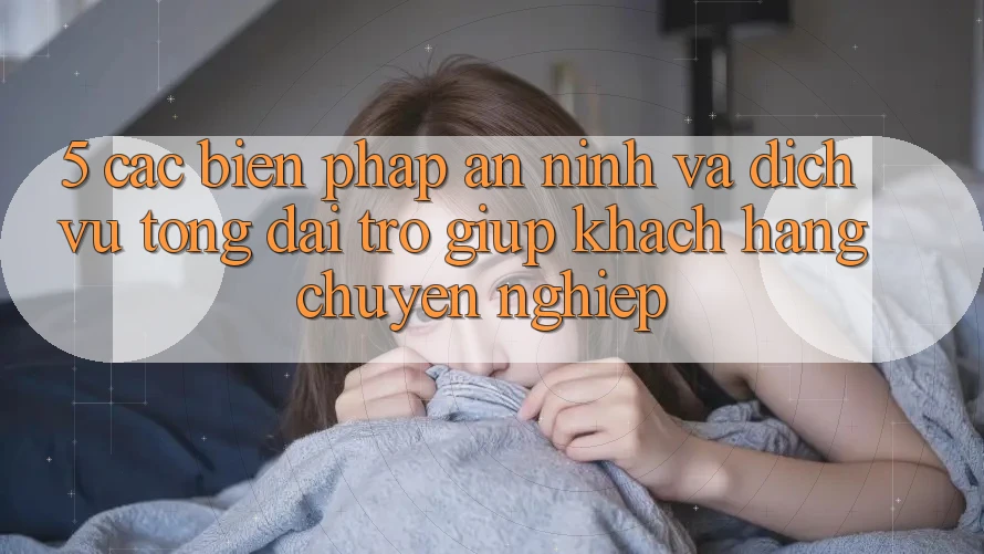 5. Các Biện Pháp An ninh Và Dịch Vụ Tổng đài trợ giúp Khách Hàng Chuyên Nghiệp