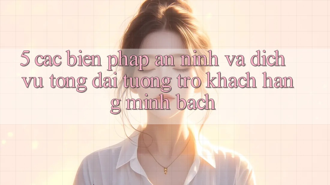 5. Các Biện Pháp An ninh Và Dịch Vụ Tổng đài tương trợ Khách Hàng Minh bạch