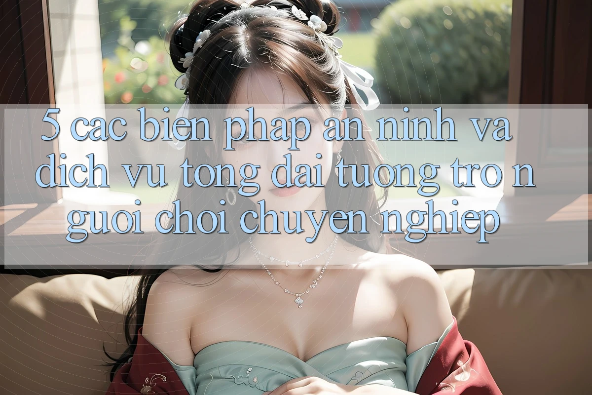 5. Các Biện Pháp An ninh Và Dịch Vụ Tổng đài tương trợ Người chơi Chuyên Nghiệp