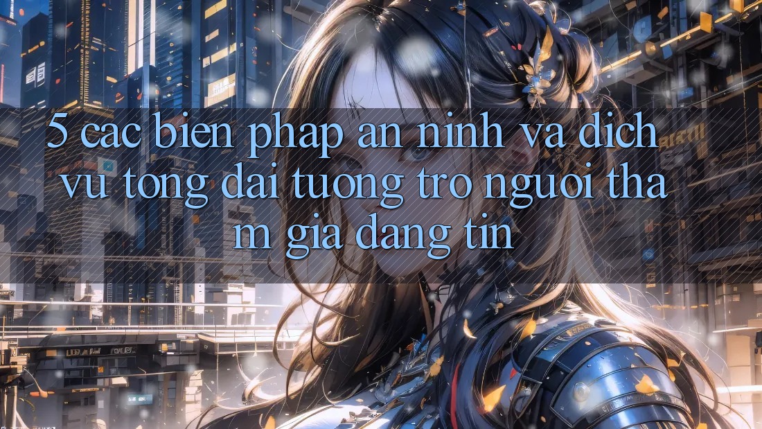 5. Các Biện Pháp An ninh Và Dịch Vụ Tổng đài tương trợ Người tham gia Đáng tin